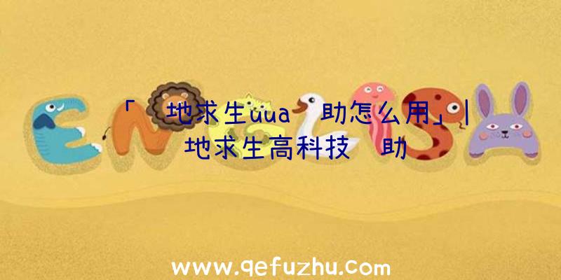 「绝地求生uua辅助怎么用」|绝地求生高科技辅助